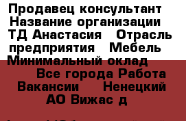 Продавец-консультант › Название организации ­ ТД Анастасия › Отрасль предприятия ­ Мебель › Минимальный оклад ­ 20 000 - Все города Работа » Вакансии   . Ненецкий АО,Вижас д.